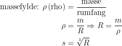 \begin{align*} \textup{massefylde: }\rho\,(\textup{rho}) &= \frac{\textup{masse}}{\textup{rumfang}} \\ \rho &= \frac{m}{R}\Rightarrow R=\frac{m}{\rho } \\ s &= \sqrt[3]{R} \end{align*}