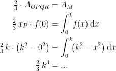 \begin{align*} \tfrac{2}{3}\cdot A_{OPQR} &= A_M \\ \tfrac{2}{3}\,x_P\cdot f(0) &= \int_{0}^{k}\!f(x)\,\mathrm{d}x \\ \tfrac{2}{3}\,k\cdot \bigl(k^2-0^2\bigr) &= \int_{0}^{k}\!\bigl(k^2-x^2\bigr)\,\mathrm{d}x \\ \tfrac{2}{3}\, k^3 &= ... \end{align*}