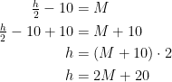 \begin{align*} \tfrac{h}{2}-10 &= M \\ \tfrac{h}{2}-10+10 &= M+10 \\ h &= (M+10)\cdot 2 \\h &= 2M+20 \end{align*}