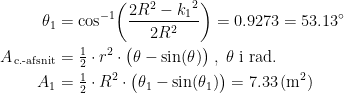 \begin{align*} \theta_1 &= \cos^{-1}\!\left (\frac{2R^2-{k_1}^2}{2R^2} \right )=0.9273=53.13^{\circ} \\ A_\textup{\,c.-afsnit} &= \tfrac{1}{2}\cdot r^2\cdot \bigl(\theta-\sin(\theta)\bigr) \;,\;\theta \;\textup{i rad.} \\ A_1 &= \tfrac{1}{2}\cdot R^2\cdot \bigl(\theta _1-\sin(\theta _1)\bigr)=7.33\,(\textup{m}^2) \end{align*}