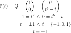 \begin{align*} \vec{\,r}(t)=Q=\binom{1}{0} &= \binom{t^2}{t^5-t} \\ 1=t^2 &\,\wedge \;0=t^5-t \\ t=\pm 1 &\,\wedge \;t=\left \{-1,0,1 \right \} \\ t &= \pm 1 \end{align*}