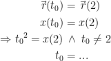\begin{align*} \vec{\,r}(t_0) &= \vec{\,r}(2) \\ x(t_0) &= x(2) \\ \Rightarrow {t_0}^2=x(2) &\,\wedge \;t_0\neq 2 \\ t_0 &= ... \end{align*}