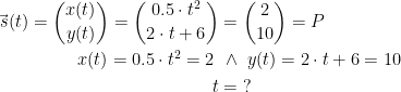 \begin{align*} \vec{\,s}(t)=\binom{x(t)}{y(t)}=\binom{0.5\cdot t^2}{2\cdot t+6} &= \binom{2}{10}=P \\ x(t)=0.5\cdot t^2=2\;&\,\wedge \;y(t)=2\cdot t+6=10 \\t &= \;?\end{align*}