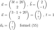 \begin{align*} \vec{a} &= \binom{3t+20}{2}\;,\;\vec{b}=\binom{2}{-1} \\ \vec{a} &= \binom{3\cdot 1+20}{2}=\binom{?}{?}\;,\;t=1 \\ \vec{a}_b &=\binom{?}{?}\quad\textup{formel (55)} \end{align*}