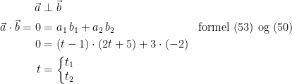 \begin{align*} \vec{a} &\perp \vec{b} \\ \vec{a}\cdot \vec{b}=0 &= a_1\,b_1+a_2\,b_2 &&\textup{formel (53) og (50)} \\ 0 &= (t-1)\cdot (2t+5)+3\cdot (-2) \\ t &= \left\{\begin{matrix}t_1\\ t_2\end{matrix}\right. \end{align*}
