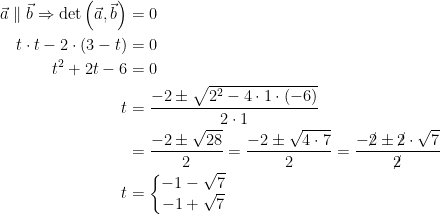 \begin{align*} \vec{a} \parallel \vec{b}\Rightarrow \mathrm{det}\left (\vec{a}, \vec{b} \right ) &= 0 \\ t\cdot t-2\cdot (3-t) &= 0 \\ t^2+2t-6 &= 0 \\ t &= \frac{-2\pm\sqrt{2^2-4\cdot 1\cdot (-6)}}{2\cdot 1} \\ &= \frac{-2\pm\sqrt{28}}{2} = \frac{-2\pm\sqrt{4\cdot 7}}{2}= \frac{-\cancel{2}\pm \cancel{2}\cdot \sqrt{7}}{\cancel{2}} \\ t &= \left\{\begin{matrix}-1-\sqrt{7}\\ -1+\sqrt{7} \end{matrix}\right. \end{align*}