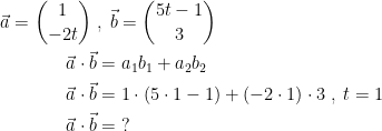 \begin{align*} \vec{a}=\binom{1}{-2t} \;&,\; \vec{b}=\binom{5t-1}{3} \\ \vec{a}\cdot \vec{b} &= a_1b_1+a_2b_2 \\ \vec{a}\cdot \vec{b} &= 1\cdot (5\cdot 1-1)+(-2\cdot 1)\cdot 3\;,\;t=1 \\ \vec{a}\cdot \vec{b} &= \;? \end{align*}