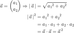 \begin{align*} \vec{a}=\binom{a_1}{a_2}\Rightarrow \left |\, \vec{a} \,\right | &= \sqrt{{a_1}^2+{a_2}^2} \\ \left |\, \vec{a} \,\right |^2 &= {a_1}^2+{a_2}^2 \\ &= a_1 \cdot a_1+a_2\cdot a_2 \\ &= \vec{a}\cdot \vec{a}={\vec{a}}^{\,2} \end{align*}