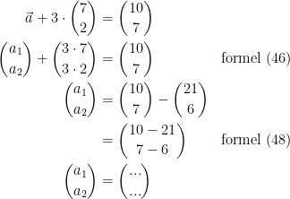 \begin{align*} \vec{a}+3\cdot \binom{7}{2} &= \binom{10}{7} \\ \binom{a_1}{a_2}+\binom{3\cdot 7}{3\cdot 2} &= \binom{10}{7} &&\textup{formel (46)} \\ \binom{a_1}{a_2} &= \binom{10}{7}-\binom{21}{6} \\ &= \binom{10-21}{7-6} &&\textup{formel (48)} \\\binom{a_1}{a_2} &=\binom{...}{...}\end{align*}