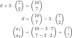 \begin{align*} \vec{a}+3\cdot \binom{7}{2} &= \binom{10}{7} \\ \vec{a} &= \binom{10}{7}-3\cdot \binom{7}{2} \\ \binom{a_1}{a_2} &= \binom{10-3\cdot 7}{7-3\cdot 2}=\binom{?}{?} \end{align*}