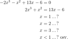 \begin{align*} -2x^3-x^2+13x-6 &= 0 \\ 2x^3+x^2 &= 13x-6\\ x &=1\,...\,? \\ x &=2\,...\,? \\ x &=3\,...\,? \\ x &<1\,...\,? \text{ osv.}\\ \end{align*}
