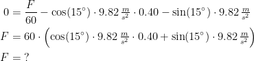 \begin{align*} 0 &=\frac{F}{60}-\cos(15^{\circ})\cdot 9.82\,\tfrac{m}{s^2}\cdot 0.40-\sin(15^{\circ}) \cdot 9.82\,\tfrac{m}{s^2} \\ F &= 60\cdot \Bigl (\cos(15^{\circ})\cdot 9.82\,\tfrac{m}{s^2}\cdot 0.40+\sin(15^{\circ}) \cdot 9.82\,\tfrac{m}{s^2} \Bigr ) \\ F &= \;?\end{align*}