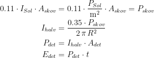 \begin{align*} 0.11\cdot I_{Sol}\cdot A_{skov} &= 0.11\cdot \frac{P_{Sol}}{\textup{m}^2}\cdot A_{skov}=P_{skov} \\ I_{halv} &= \frac{0.35\cdot P_{skov}}{2\,\pi\,R^2} \\ P_{det} &= I_{halv}\cdot A_{det} \\ E_{det} &= P_{det}\cdot t \end{align*}