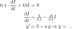 \begin{align*} 0.4\cdot \frac{\mathrm{d} I}{\mathrm{d} t}+10I &= 9 \\ \frac{\mathrm{d} I}{\mathrm{d} t} &= \tfrac{9}{0.4}-\tfrac{10}{0.4}I \\ y' &= b-a\,y\Rightarrow y=... \end{align*}
