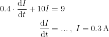 \begin{align*} 0.4\cdot \frac{\mathrm{d} I}{\mathrm{d} t}+10I &= 9 \\ \frac{\mathrm{d} I}{\mathrm{d} t} &= ...\;,\;I=0.3\,\textup{A}\end{align*}
