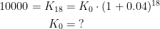 \begin{align*} 10000=K_{18} &= K_0\cdot (1+0.04)^{18} \\ K_0 &=\;? \end{align*}