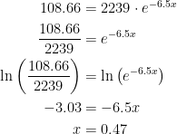\begin{align*} 108.66 &= 2239\cdot e^{-6.5x} \\ \frac{108.66}{2239} &= e^{-6.5x} \\ \ln \left (\frac{108.66}{2239}\right ) &= \ln \left (e^{-6.5x} \right ) \\ -3.03 &= -6.5x \\ x &= 0.47 \end{align*}