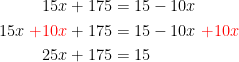 \begin{align*} 15x+175 &= 15-10x \\ 15x\;{\color{Red} +10x}+175 &= 15-10x\;{\color{Red} +10x} \\ 25x+175 &= 15 \end{align*}