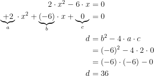 \begin{align*} 2\cdot x^2-6\cdot x &= 0 \\ \underset{a}{\underbrace{+2}}\cdot x^2+\underset{b}{\underbrace{(-6)}} \cdot x+\underset{c}{\underbrace{0}} &= 0 \\ d &= b^2-4\cdot a\cdot c \\ &= (-6)^2-4\cdot 2\cdot 0 \\ &= (-6)\cdot (-6)-0 \\ d &= 36 \end{align*}