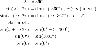 \begin{align*} 2\pi &\approx 360^{\circ} \\ \sin(x+2\pi) &=\sin(v+360^{\circ})\;,\;x \,(rad)\approx v\,(^{\circ}) \\ \sin(x+p\cdot 2\pi) &=\sin(v+p\cdot 360^{\circ}) \;,\;p\in\mathbb{Z} \\ \text{eksempel}:\\ \sin(0+3\cdot 2\pi) &=\sin(0^{\circ}+3\cdot 360^{\circ}) \\ \sin(6\pi) &=\sin(1080^{\circ}) \\ \sin(0) &=\sin(0^{\circ}) \end{align*}