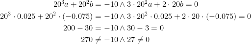 \begin{align*} 20^3a+20^2b=-10&\wedge 3\cdot 20^2a+2\cdot 20b=0 \\ 20^3\cdot 0.025+20^2\cdot (-0.075)=-10&\wedge 3\cdot 20^2\cdot 0.025+2\cdot 20\cdot (-0.075)=0 \\ 200-30=-10&\wedge 30-3=0 \\ 270\neq-10&\wedge 27\neq0 \\ \end{align*}