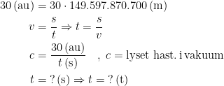 \begin{align*} 30\,(\textup{au}) &= 30\cdot 149.597.870.700\,(\textup{m}) \\ v &= \frac{s}{t}\Rightarrow t=\frac{s}{v} \\ c &= \frac{30\,(\textup{au})}{t\,(\textup{s})}\quad ,\;c=\textup{lyset hast.\,i\,vakuum } \\ t &= \;?\,(\textup{s})\Rightarrow t=\;?\,(\textup{t}) \end{align*}