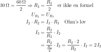 \begin{align*} 30\,\Omega=\frac{60\,\Omega }{2} \Rightarrow R_3 &= \frac{R_2}{2}\quad\textup{er ikke en formel} \\ U_{R_2} &=U_{R_3} \\ I_2\cdot R_2 &= I_3\cdot R_3\quad\textup{Ohm's lov} \\ I_3 &= \frac{R_2}{R_3}\cdot I_2 \\ &= \frac{R_2}{\frac{R_2}{2}}\cdot I_2=\frac{R_2\cdot 2}{R_2}\cdot I_2 =2\,I_2 \end{align*}