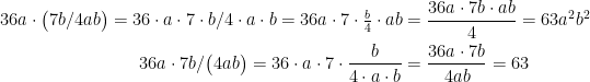 \begin{align*} 36a\cdot \bigl(7b/4ab\bigr)=36\cdot a\cdot 7\cdot b/4\cdot a\cdot b=36a\cdot 7\cdot \tfrac{b}{4}\cdot ab &= \frac{36a\cdot 7b\cdot ab}{4}=63a^2b^2 \\ 36a\cdot 7b/\bigl(4ab\bigr)=36\cdot a\cdot 7\cdot \frac{b}{4\cdot a\cdot b} &= \frac{36a\cdot 7b}{4ab}=63 \end{align*}