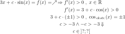 \begin{align*} 3x+c\cdot \sin(x)=f(x)=\nearrow\,\Rightarrow f'(x)&>0\;,\;x\in\mathbb{R} \\ f'(x) &= 3+c\cdot \cos(x)>0 \\ 3+c\cdot (\pm 1) &>0\;,\;\cos_{\,ekstr.}(x)=\pm1 \\ c>-3&\wedge-c>-3\Downarrow \\c&\in\,]?;?[ \end{align*}