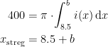 \begin{align*} 400 &= \pi\cdot \!\int_{8.5}^{b}i(x)\,\mathrm{d}x \\ x_\textup{streg} &= 8.5+b \end{align*}