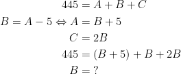 \begin{align*} 445 &= A+B+C \\ B = A-5\Leftrightarrow A&=B+5 \\ C &= 2B \\ 445 &= (B+5)+B+2B \\ B&=\;? \end{align*}