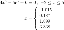 \begin{align*} 4x^3-5e^x+6 &= 0\;,\;-2\leq x \leq 5 \\ x &=\left\{\begin{matrix} -1.015 \\0.187 \\1.899 \\3.838 \end{matrix}\right. \end{align*}