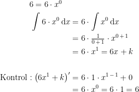 \begin{align*} 6= 6\cdot x^0\quad& \\ \int 6\cdot x^0\,\mathrm{d}x &= 6\cdot \int x^0\,\mathrm{d}x \\ &= 6\cdot \tfrac{1}{0\,+\,1}\cdot x^{0\,+\,1} \\ &= 6\cdot x^{1}=6x+k \\\\ \text{Kontrol}:\left ( 6x^1+k \right )' &= 6\cdot 1\cdot x^{1\,-\,1}+0 \\ &= 6\cdot x^{0}=6\cdot 1=6 \\ \end{align*}