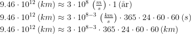 \begin{align*} 9.46\cdot 10^{12}\,(km) &\approx 3\cdot 10^{8}\,\left ( \tfrac{m}{s} \right )\cdot 1\,(\text{\aa r}) \\ 9.46\cdot 10^{12}\,(km) &\approx 3\cdot 10^{8-3}\,\left ( \tfrac{km}{s} \right )\cdot 365\cdot 24\cdot 60\cdot 60\,(s) \\ 9.46\cdot 10^{12}\,(km) &\approx 3\cdot 10^{8-3}\cdot 365\cdot 24\cdot 60\cdot 60\,(km) \end{align*}