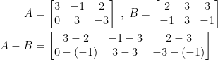 \begin{align*} A &= \begin{bmatrix} 3 &-1 &2 \\ 0 &3 &-3\end{bmatrix}\;,\; B= \begin{bmatrix} 2 &3 &3 \\ -1 &3 &-1\end{bmatrix} \\ A-B &= \begin{bmatrix} 3-2 &-1-3 &2-3 \\ 0-(-1) &3-3 &-3-(-1)\end{bmatrix} \end{align*}
