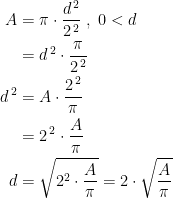 \begin{align*} A &= \pi\cdot \frac{d^{\,2}}{2^{\,2}}\;,\;0<d \\ &=d^{\,2}\cdot \frac{\pi}{2^{\,2}} \\d^{\,2} &= A\cdot \frac{2^{\,2}}{\pi} \\&=2^{\,2}\cdot \frac{A}{\pi} \\ d &= \sqrt{2^{2}\cdot \frac{A}{\pi}}=2\cdot \sqrt{\frac{A}{\pi}} \end{align*}