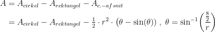 \begin{align*} A &= A_{cirkel}-A_{rektangel}-A_{c.-afsnit} \\ &= A_{cirkel}-A_{rektangel}-\tfrac{1}{2}\cdot r^2\cdot \bigl(\theta -\sin(\theta )) \;,\;\theta =\sin^{-1}\!\left ( \frac{\frac{8}{2}}{r} \right ) \end{align*}