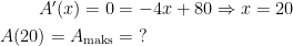 \begin{align*} A'(x)=0 &= -4x+80\Rightarrow x=20 \\ A(20)=A_\textup{maks} &= \;?\end{align*}