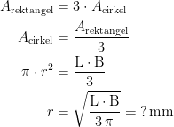 \begin{align*} A_\textup{rektangel} &= 3\cdot A_\textup{cirkel} \\ A_\textup{cirkel} &= \frac{A_\textup{rektangel}}{3} \\ \pi\cdot r^2 &=\frac{\textup{L}\cdot \textup{B}}{3} \\ r &= \sqrt{\frac{\textup{L}\cdot \textup{B}}{3\,\pi}}=\;?\,\textup{mm} \end{align*}