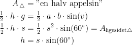 \begin{align*} A_{\,\triangle} &= \textup{"en halv appelsin"} \\ \tfrac{1}{2}\cdot h\cdot g &= \tfrac{1}{2}\cdot a\cdot b\cdot \sin(v) \\ \tfrac{1}{2}\cdot h\cdot s&= \tfrac{1}{2}\cdot s^2\cdot \sin(60^{\circ}) =A_{\textup{ligesidet}\triangle} \\ h &= s\cdot \sin(60^{\circ}) \\ \end{align*}