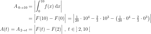 \begin{align*} A_{\,0 \to10} &= \left | \int_{0}^{10}\!f(x)\,\mathrm{d}x \right | \\ &=\Bigl |F(10)-F(0) \Bigr | =\Bigl|\tfrac{1}{20}\cdot 10^4-\tfrac{2}{3}\cdot 10^3- \bigl(\tfrac{1}{20}\cdot 0^4-\tfrac{2}{3}\cdot 0^3\bigr)\Bigr|\\ A(t)=A_{\,2 \to t} &= \Bigl|F(t)-F(2) \Bigr|\;,\;t \in \;]\,2,10\,[ \end{align*}