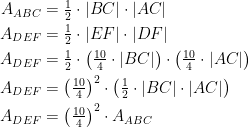 \begin{align*} A_{ABC} &= \tfrac{1}{2}\cdot |BC|\cdot |AC| \\ A_{DEF} &= \tfrac{1}{2}\cdot |EF|\cdot |DF| \\ A_{DEF} &= \tfrac{1}{2}\cdot \left (\tfrac{10}{4}\cdot |BC|\right )\cdot \left (\tfrac{10}{4}\cdot |AC|\right ) \\ A_{DEF} &= \left (\tfrac{10}{4}\right )^2\cdot \left (\tfrac{1}{2}\cdot |BC|\cdot |AC|\right ) \\ A_{DEF} &= \left (\tfrac{10}{4}\right )^2\cdot A_{ABC} \end{align*}