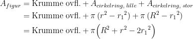 \begin{align*} A_{figur} &= \text{Krumme ovfl.}+A_{cirkelring,\;lille}+A_{cirkelring,\;stor} \\ &= \text{Krumme ovfl.}+\pi \,(r^2-{r_1}^2)+\pi\,(R^2-{r_1}^2) \\ &= \text{Krumme ovfl.}+\pi \Bigl(R^2+r^2-2{r_1}^2\Bigr) \\ \end{align*}