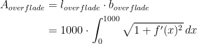 \begin{align*} A_{overflade} &= l_{overflade}\cdot b_{overflade} \\ &= 1000\cdot \int_{0}^{1000}\sqrt{1+f'(x)^2}\,dx \end{align*}