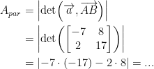 \begin{align*} A_{par} &= \left | \textup{det}\Bigl(\overrightarrow{a}, \overrightarrow{AB}\Bigr) \right | \\ &= \left | \textup{det}\!\left (\begin{bmatrix}-7 & 8\\ 2 & 17\end{bmatrix} \right )\right | \\ &=\left | -7\cdot (-17)-2\cdot 8 \right |=... \end{align*}