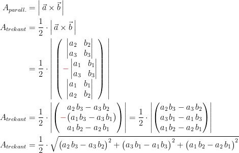 \begin{align*} A_{parall.} &= \left |\, \vec{a}\times \vec{b}\, \right | \\ A_{trekant} &= \frac{1}{2}\cdot \left |\, \vec{a}\times \vec{b}\, \right | \\ &= \frac{1}{2}\cdot \left |\;\begin{pmatrix} \begin{vmatrix}a_2 &b_2 \\ a_3 & b_3\end{vmatrix}\\ {\color{Red} -}\begin{vmatrix}a_1 & b_1\\ a_3 & b_3\end{vmatrix}\\ \begin{vmatrix}a_1 &b_1 \\ a_2 & b_2\end{vmatrix} \end{pmatrix}\; \right | \\ A_{trekant} &= \frac{1}{2}\cdot \left | \begin{pmatrix}a_2\,b_3-a_3\,b_2\\ {\color{Red} -}\bigl(a_1\,b_3-a_3\,b_1\bigr)\\ a_1\,b_2-a_2\,b_1\end{pmatrix}\right | =\frac{1}{2}\cdot \left |\begin{pmatrix}a_2\,b_3-a_3\,b_2\\ a_3\,b_1-a_1\,b_3\\ a_1\,b_2-a_2\,b_1\end{pmatrix}\right | \\ A_{trekant} &= \frac{1}{2}\cdot \sqrt{ \bigl(a_2\,b_3-a_3\,b_2 \bigr)^2+\bigl(a_3\,b_1-a_1\,b_3 \bigr)^2+\bigl(a_1\,b_2-a_2\,b_1 \bigr)^2 } \end{align*}