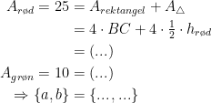 \begin{align*} A_{r\o d}=25 &= A_{rektangel}+A_{\triangle } \\ &= 4\cdot BC+4\cdot \tfrac{1}{2}\cdot h_{r\o d} \\ &= (...) \\ A_{gr\o n}=10 &= (...) \\\Rightarrow \left \{ a,b \right \} &= \left \{ ...\,,... \right \} \end{align*}