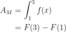 \begin{align*} A_M &= \int_{1}^{3} f(x) \\ &= F(3)-F(1) \end{align*}