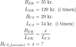\begin{align*} B_{DK} &= 35\text{ kr.} \\ L_{DK} &= 120\text{ kr. (i timen)} \\ B_{US} &= 29\text{ kr.} \\ L_{US} &= 54\text{ kr. (i timen)} \\ \frac{B_{DK}}{L_{DK}} &= \frac{x}{L_{US}} \\ B_{US,\,forventet}=x &= \;? \end{align*}