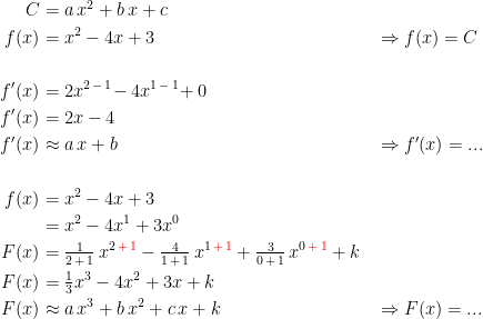 \begin{align*} C &= a\,x^2+b\,x+c \\ f(x) &= x^2-4x+3 &&\Rightarrow f(x)=C \\\\ f'(x) &=2x^{2\,-\,1}\!-4x^{1\,-\,1}\!+0 \\f'(x) &=2x-4 \\f'(x) &\approx a\,x+b &&\Rightarrow f'(x)= ...\\\\ f(x) &= x^2-4x+3 \\ &= x^2-4x^{1}+3x^0 \\ F(x) &= \tfrac{1}{2\,+\,1}\,x^{2\,{\color{Red} +\,1}}-\tfrac{4}{1\,+\,1}\,x^{1\,{\color{Red} +\,1}}+\tfrac{3}{0\,+\,1}\,x^{0\,{\color{Red} +\,1}}+k \\ F(x) &= \tfrac{1}{3}x^{3}-4x^{2}+3x+k \\ F(x) &\approx a\,x^{3}+b\,x^{2}+c\,x+k &&\Rightarrow F(x)=... \end{align*}
